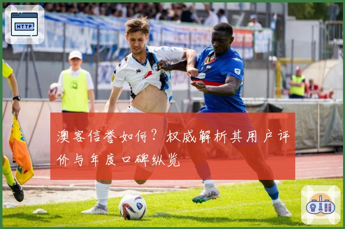 澳客信誉如何？权威解析其用户评价与年度口碑纵览