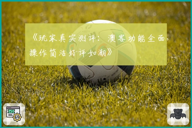 《玩家真实测评：澳客功能全面，操作简洁好评如潮》