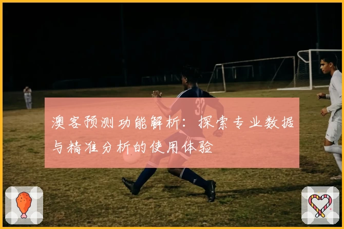 澳客预测功能解析：探索专业数据与精准分析的使用体验