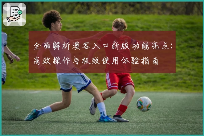 全面解析澳客入口新版功能亮点：高效操作与极致使用体验指南