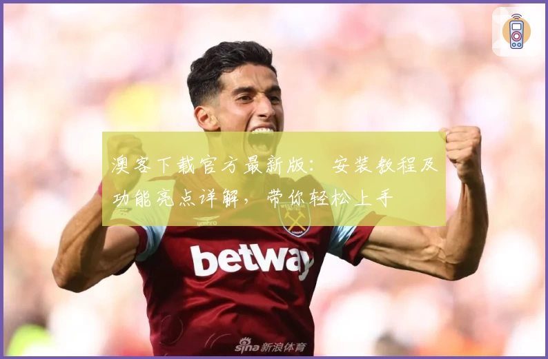 澳客下载官方最新版：安装教程及功能亮点详解，带你轻松上手