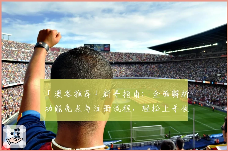 「澳客推荐」新手指南：全面解析功能亮点与注册流程，轻松上手快速体验