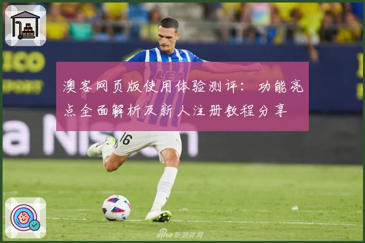 澳客网页版使用体验测评：功能亮点全面解析及新人注册教程分享