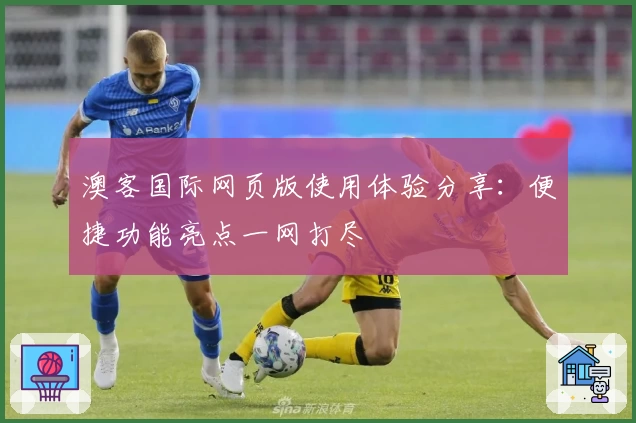 澳客国际网页版使用体验分享：便捷功能亮点一网打尽