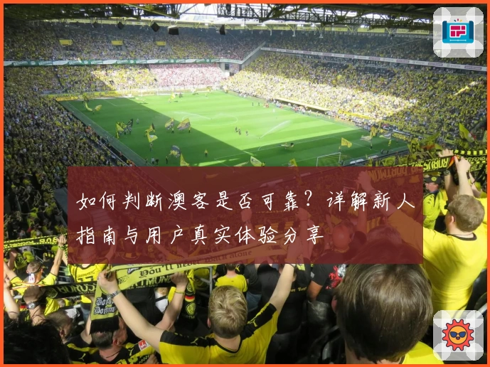 如何判断澳客是否可靠？详解新人指南与用户真实体验分享