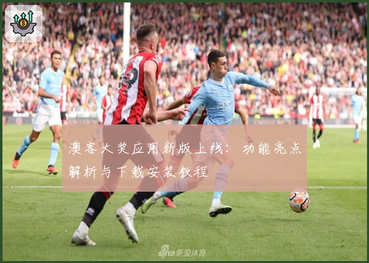 澳客大奖应用新版上线：功能亮点解析与下载安装教程