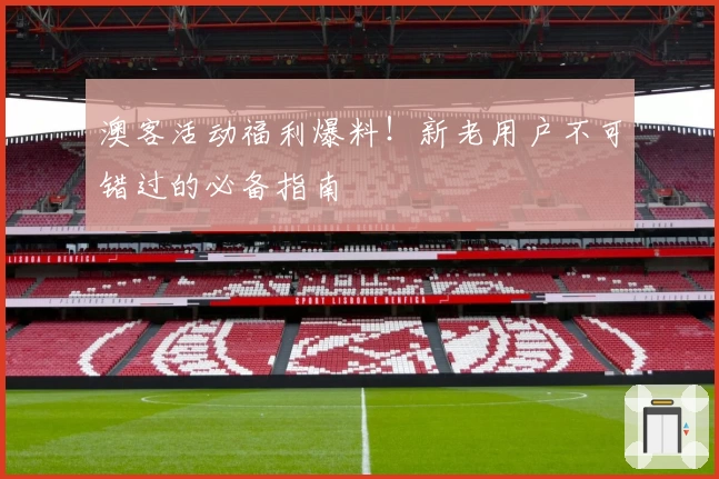 澳客活动福利爆料！新老用户不可错过的必备指南