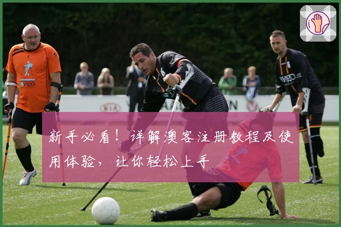 新手必看！详解澳客注册教程及使用体验，让你轻松上手