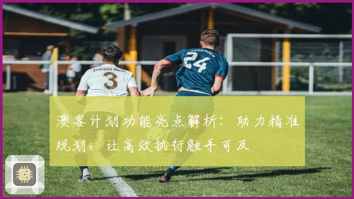 澳客计划功能亮点解析：助力精准规划，让高效执行触手可及