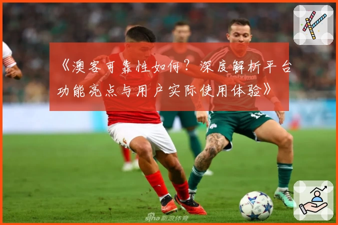 《澳客可靠性如何？深度解析平台功能亮点与用户实际使用体验》