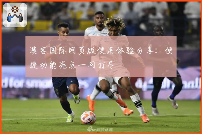 澳客国际网页版使用体验分享：便捷功能亮点一网打尽