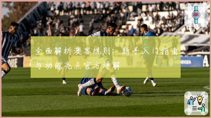全面解析澳客规则：新手入门指南与功能亮点官方详解