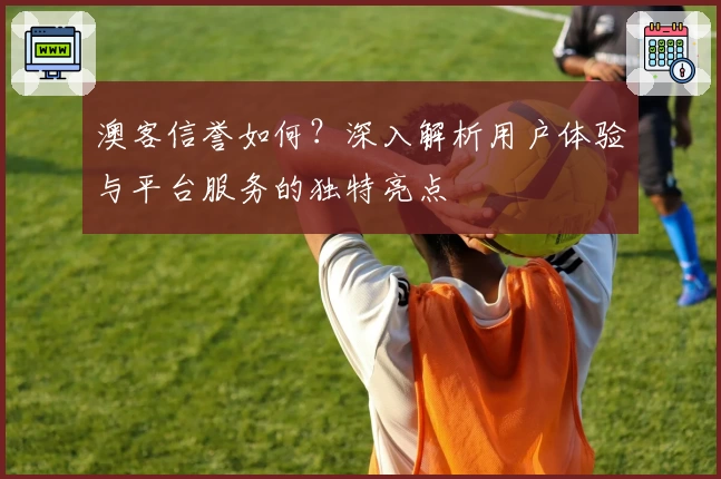 澳客信誉如何？深入解析用户体验与平台服务的独特亮点