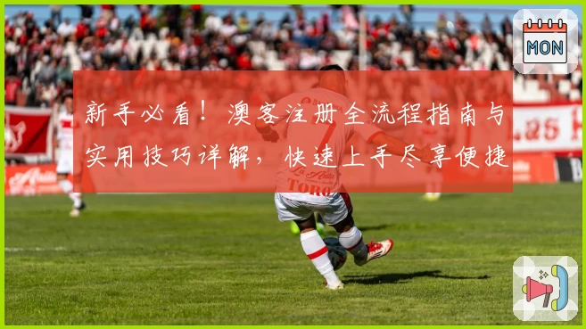 新手必看！澳客注册全流程指南与实用技巧详解，快速上手尽享便捷体验