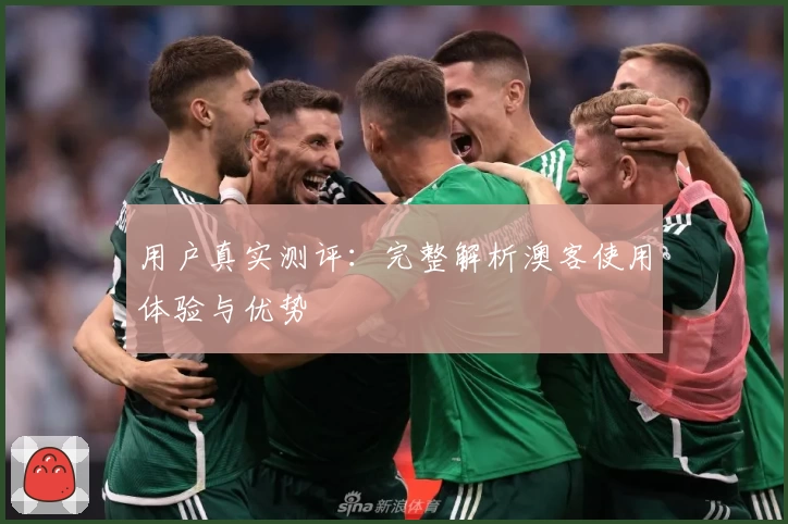 用户真实测评：完整解析澳客使用体验与优势