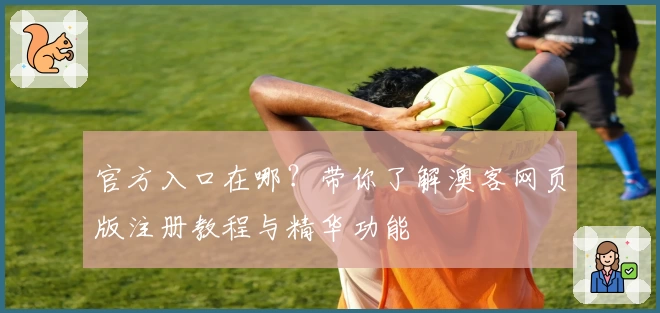 官方入口在哪？带你了解澳客网页版注册教程与精华功能