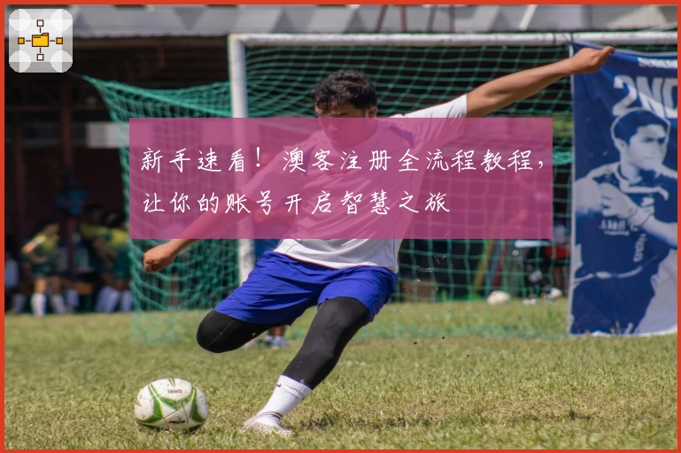 新手速看！澳客注册全流程教程，让你的账号开启智慧之旅