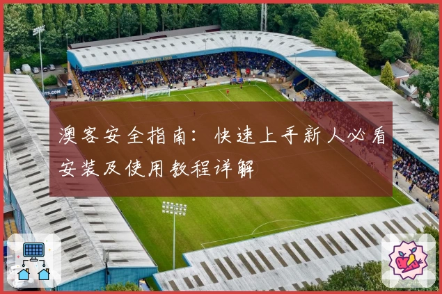 澳客安全指南：快速上手新人必看安装及使用教程详解