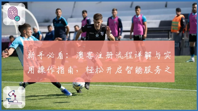新手必看：澳客注册流程详解与实用操作指南，轻松开启智能服务之旅
