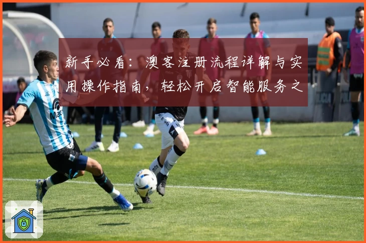 新手必看：澳客注册流程详解与实用操作指南，轻松开启智能服务之旅