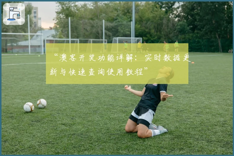 “澳客开奖功能详解：实时数据更新与快速查询使用教程”