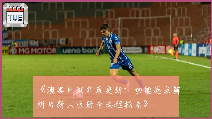 《澳客计划年度更新：功能亮点解析与新人注册全流程指南》