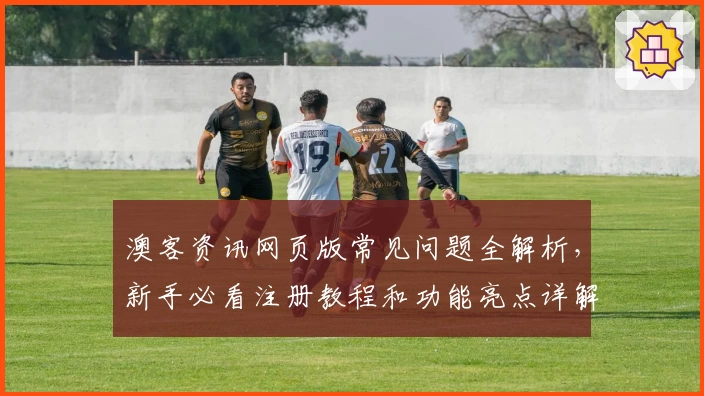澳客资讯网页版常见问题全解析，新手必看注册教程和功能亮点详解