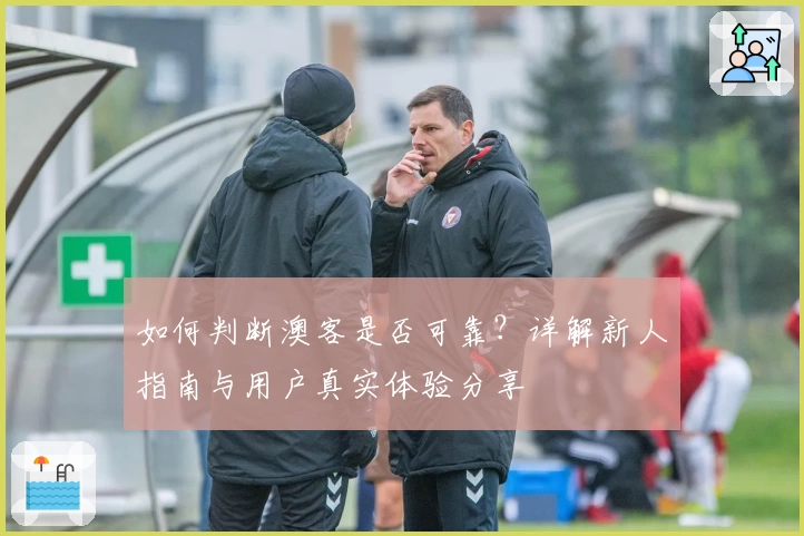 如何判断澳客是否可靠？详解新人指南与用户真实体验分享