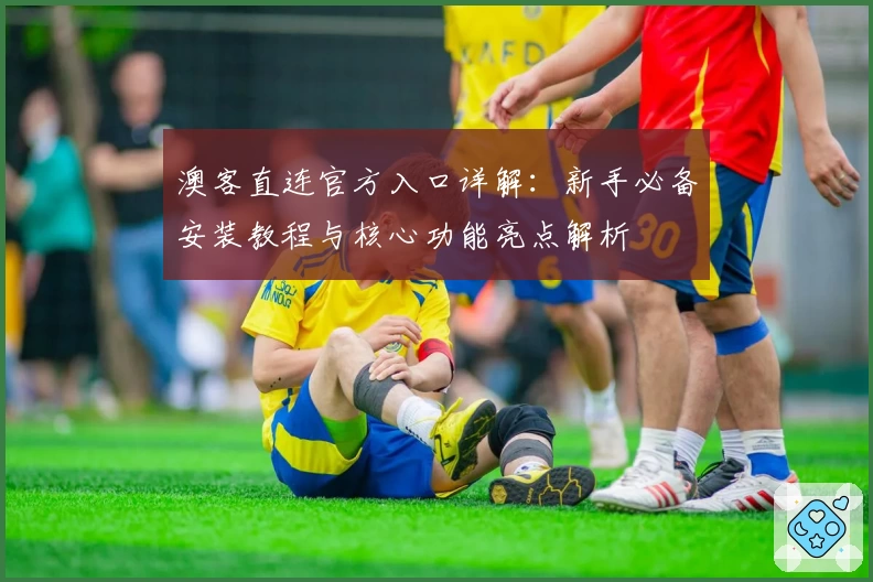 澳客直连官方入口详解：新手必备安装教程与核心功能亮点解析