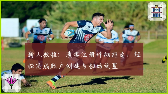 新人教程：澳客注册详细指南，轻松完成账户创建与初始设置