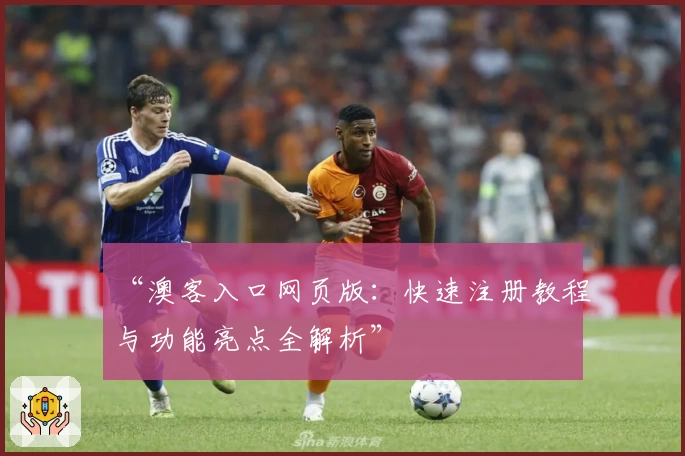 “澳客入口网页版：快速注册教程与功能亮点全解析”