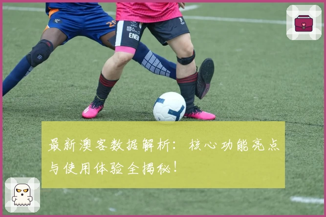 最新澳客数据解析：核心功能亮点与使用体验全揭秘！