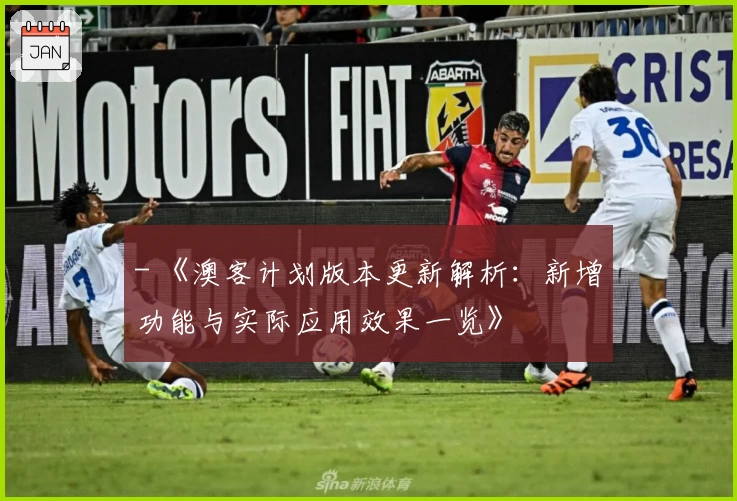 - 《澳客计划版本更新解析：新增功能与实际应用效果一览》