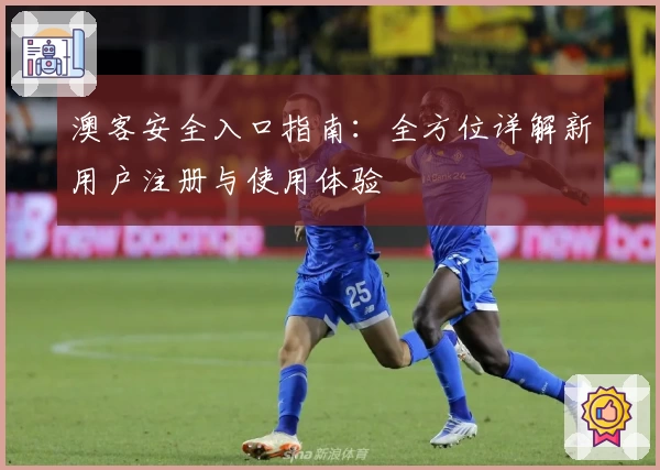 澳客安全入口指南：全方位详解新用户注册与使用体验