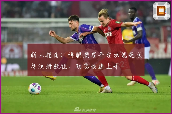 新人指南：详解澳客平台功能亮点与注册教程，助您快速上手