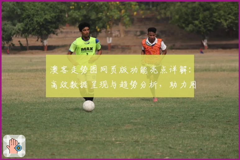 澳客走势图网页版功能亮点详解：高效数据呈现与趋势分析，助力用户精准预测