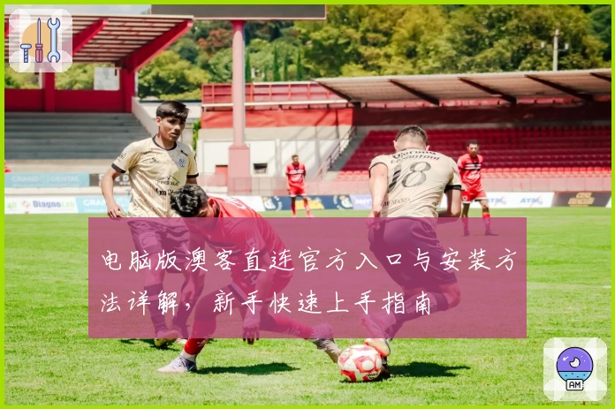 电脑版澳客直连官方入口与安装方法详解，新手快速上手指南