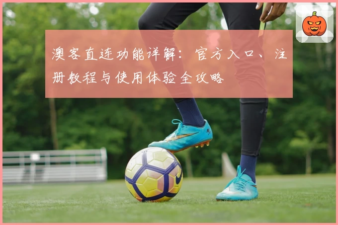 澳客直连功能详解：官方入口、注册教程与使用体验全攻略