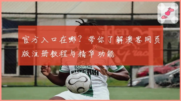 官方入口在哪？带你了解澳客网页版注册教程与精华功能