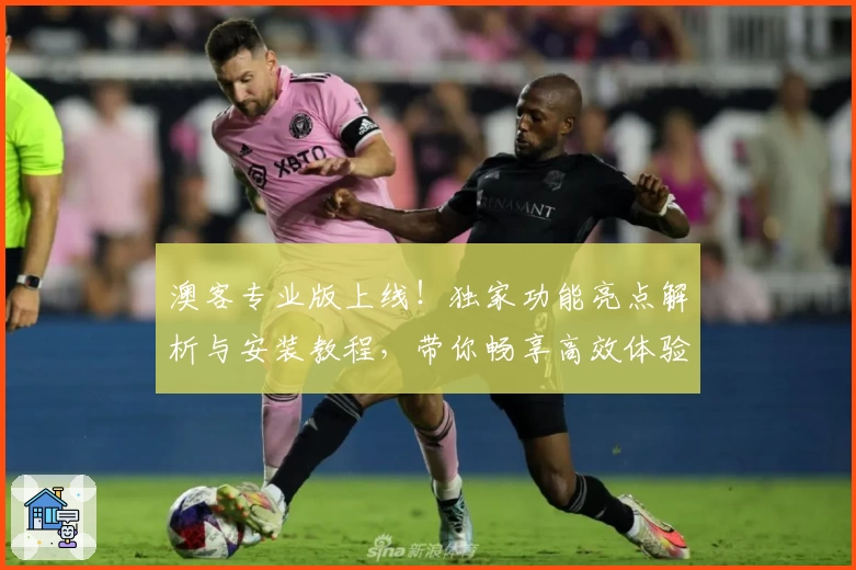 澳客专业版上线！独家功能亮点解析与安装教程，带你畅享高效体验