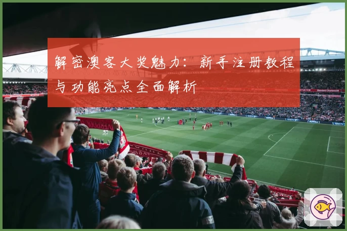 解密澳客大奖魅力：新手注册教程与功能亮点全面解析
