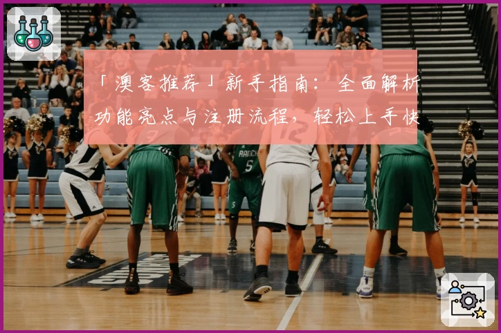 「澳客推荐」新手指南：全面解析功能亮点与注册流程，轻松上手快速体验