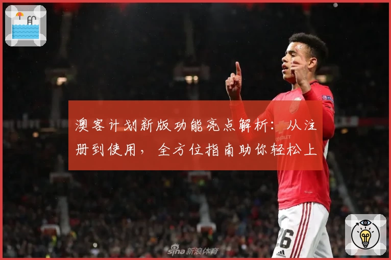 澳客计划新版功能亮点解析：从注册到使用，全方位指南助你轻松上手