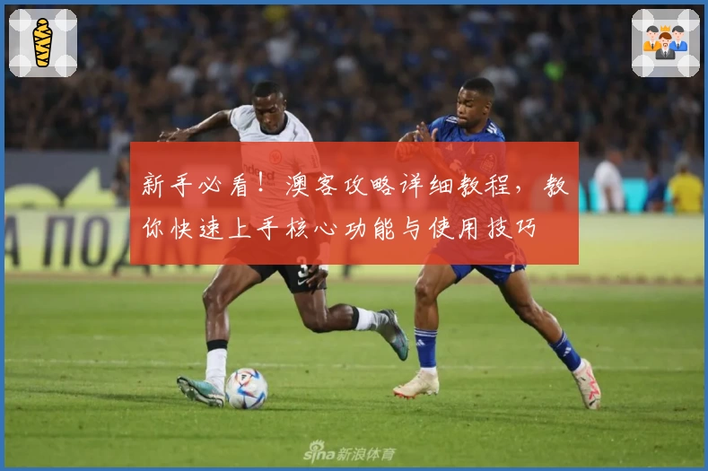 新手必看！澳客攻略详细教程，教你快速上手核心功能与使用技巧