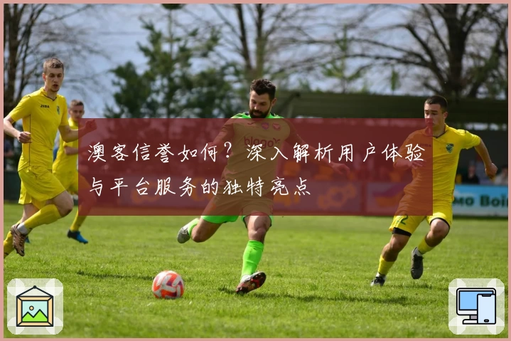 澳客信誉如何？深入解析用户体验与平台服务的独特亮点