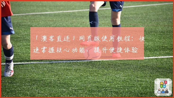 「澳客直连」网页版使用教程：快速掌握核心功能，提升便捷体验