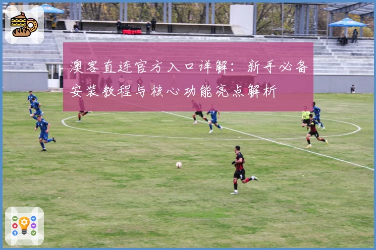 澳客直连官方入口详解：新手必备安装教程与核心功能亮点解析