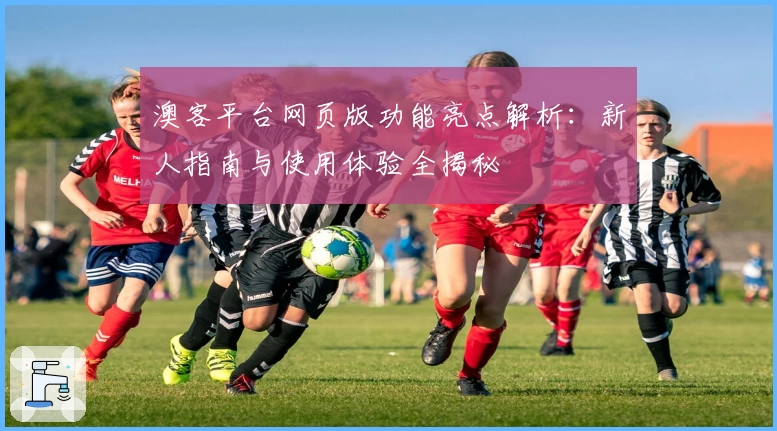 澳客平台网页版功能亮点解析：新人指南与使用体验全揭秘