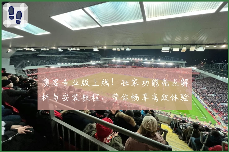 澳客专业版上线！独家功能亮点解析与安装教程，带你畅享高效体验