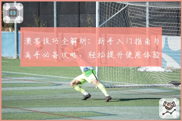 澳客技巧全解析：新手入门指南与高手必备攻略，轻松提升使用体验